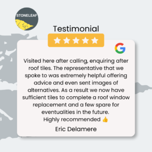 a 5-star Google Review for Stoneleaf by Eric Delamere "Visited here after calling, enquiring after roof tiles. The representative that we spoke to was extremely helpful offering advice and even sent images of alternatives. As a result we now have sufficient tiles to complete a roof window replacement and a few spare for eventualities in the future. Highly recommended"